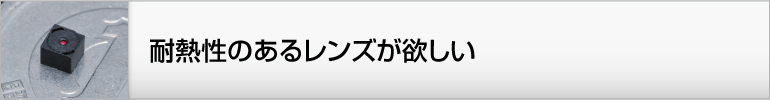 耐熱性のあるレンズが欲しい